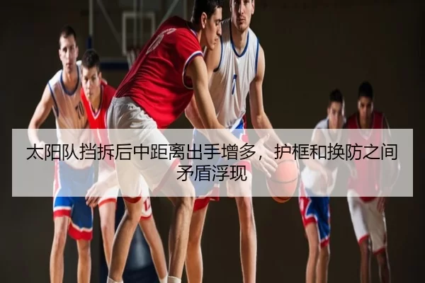 太阳队挡拆后中距离出手增多，护框和换防之间矛盾浮现