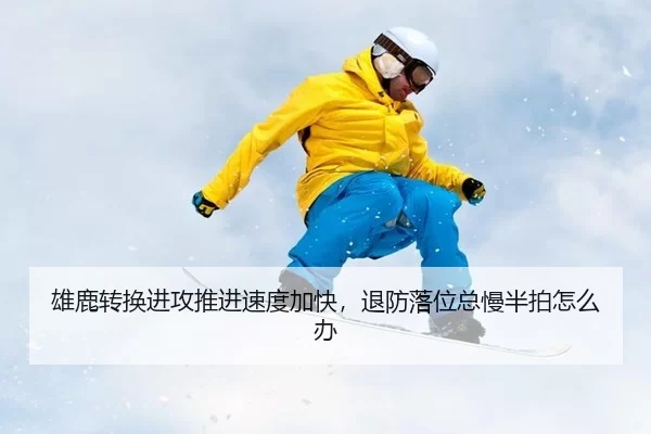 雄鹿转换进攻推进速度加快，退防落位总慢半拍怎么办